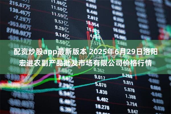 配资炒股app最新版本 2025年6月29日洛阳宏进农副产品批发市场有限公司价格行情