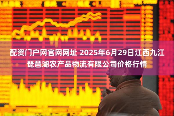配资门户网官网网址 2025年6月29日江西九江琵琶湖农产品物流有限公司价格行情