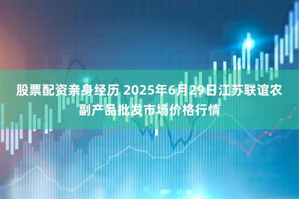 股票配资亲身经历 2025年6月29日江苏联谊农副产品批发市场价格行情