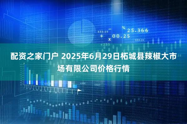 配资之家门户 2025年6月29日柘城县辣椒大市场有限公司价格行情