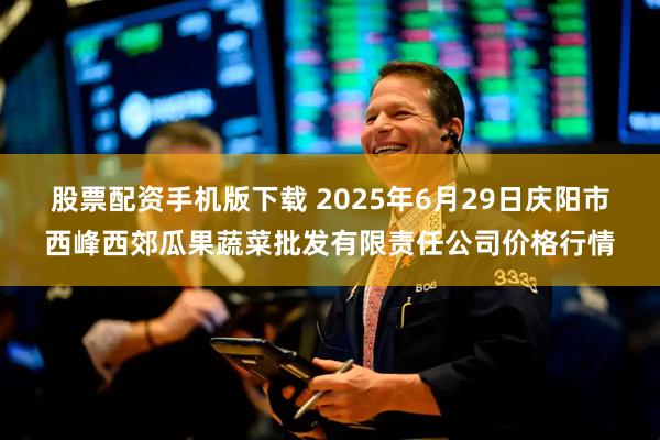 股票配资手机版下载 2025年6月29日庆阳市西峰西郊瓜果蔬菜批发有限责任公司价格行情