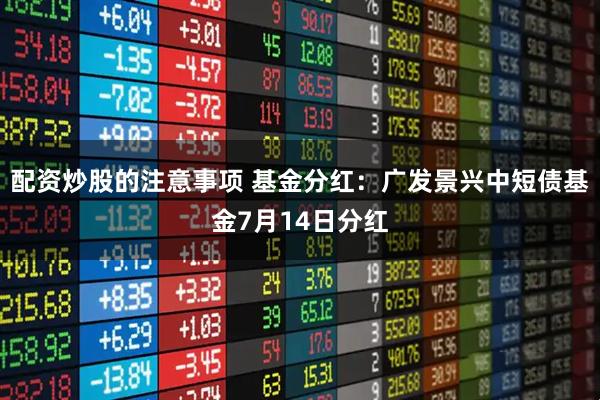 配资炒股的注意事项 基金分红：广发景兴中短债基金7月14日分红