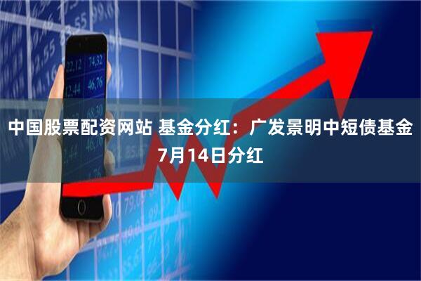 中国股票配资网站 基金分红：广发景明中短债基金7月14日分红