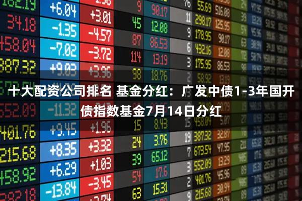 十大配资公司排名 基金分红：广发中债1-3年国开债指数基金7月14日分红