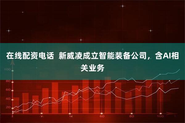在线配资电话  新威凌成立智能装备公司，含AI相关业务