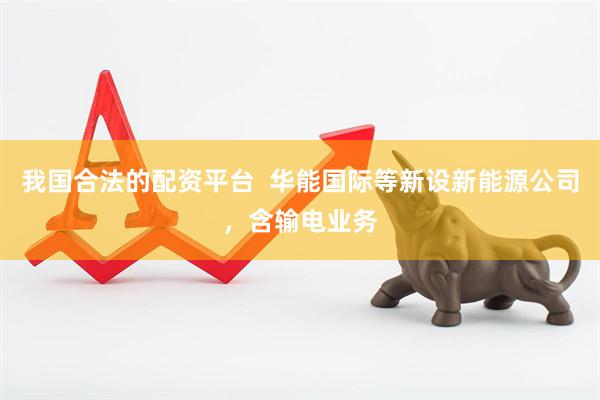 我国合法的配资平台  华能国际等新设新能源公司，含输电业务