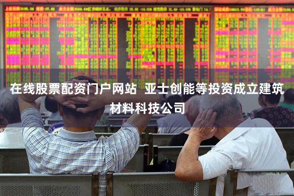 在线股票配资门户网站  亚士创能等投资成立建筑材料科技公司