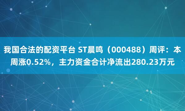我国合法的配资平台 ST晨鸣（000488）周评：本周涨0.52%，主力资金合计净流出280.23万元
