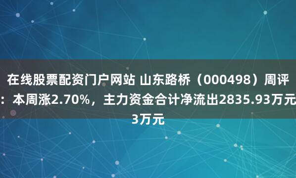 在线股票配资门户网站 山东路桥（000498）周评：本周涨2.70%，主力资金合计净流出2835.93万元