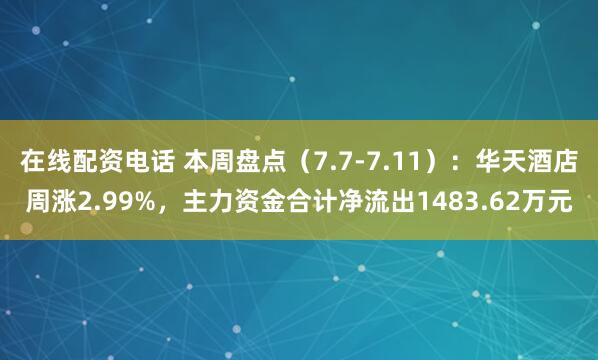 在线配资电话 本周盘点（7.7-7.11）：华天酒店周涨2.99%，主力资金合计净流出1483.62万元