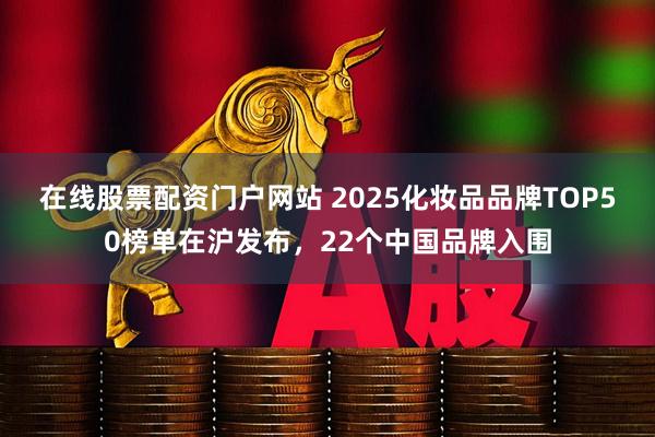 在线股票配资门户网站 2025化妆品品牌TOP50榜单在沪发布,22个中国品牌入围