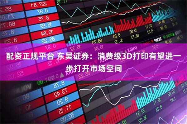 配资正规平台 东吴证券：消费级3D打印有望进一步打开市场空间