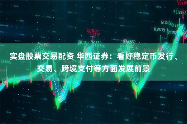 实盘股票交易配资 华西证券：看好稳定币发行、交易、跨境支付等方面发展前景