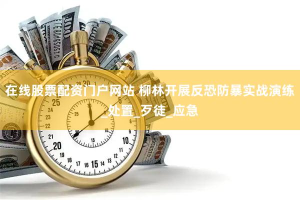在线股票配资门户网站 柳林开展反恐防暴实战演练_处置_歹徒_应急