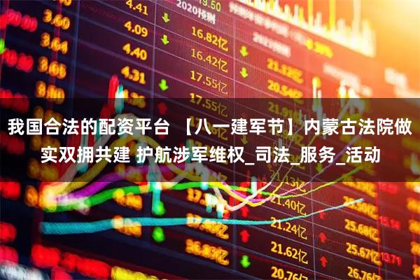 我国合法的配资平台 【八一建军节】内蒙古法院做实双拥共建 护航涉军维权_司法_服务_活动