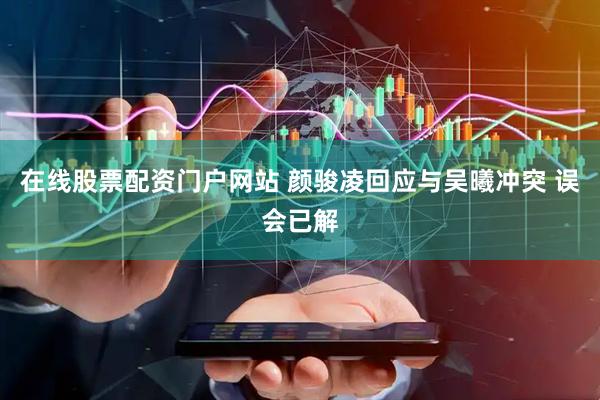 在线股票配资门户网站 颜骏凌回应与吴曦冲突 误会已解