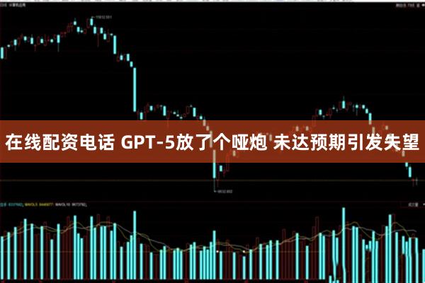 在线配资电话 GPT-5放了个哑炮 未达预期引发失望