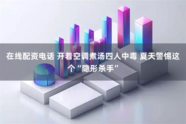 在线配资电话 开着空调煮汤四人中毒 夏天警惕这个“隐形杀手”