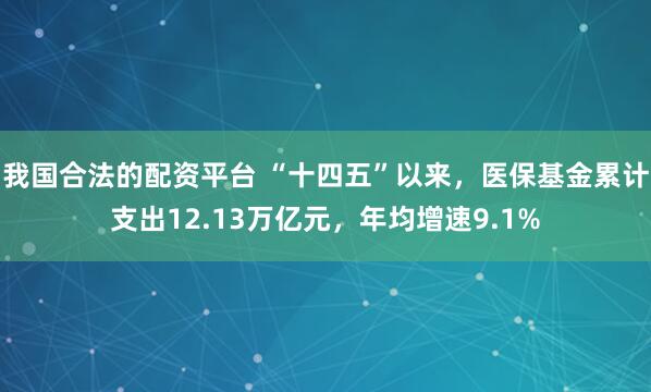 我国合法的配资平台 “十四五”以来，医保基金累计支出12.13万亿元，年均增速9.1%