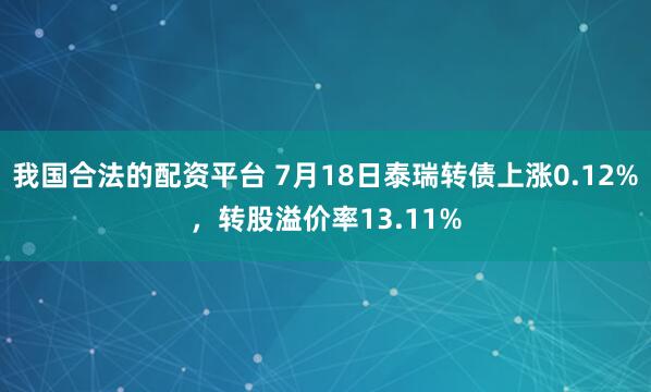 我国合法的配资平台 7月18日泰瑞转债上涨0.12%，转股溢价率13.11%