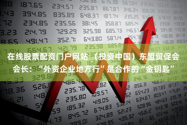 在线股票配资门户网站 （投资中国）东盟贸促会会长：“外资企业地方行”是合作的“金钥匙”