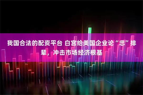 我国合法的配资平台 白宫给美国企业论“忠”排辈，冲击市场经济根基