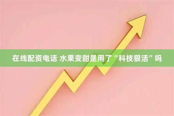 在线配资电话 水果变甜是用了“科技狠活”吗