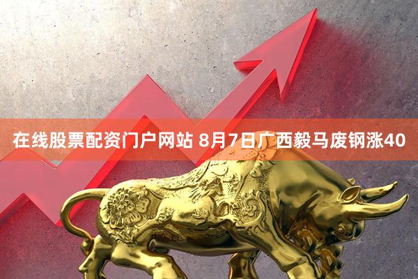 在线股票配资门户网站 8月7日广西毅马废钢涨40