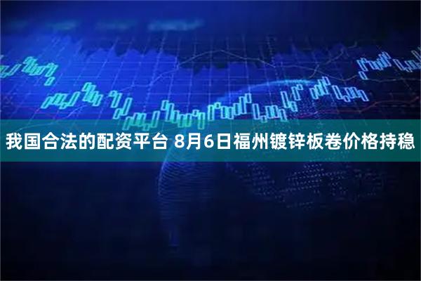 我国合法的配资平台 8月6日福州镀锌板卷价格持稳