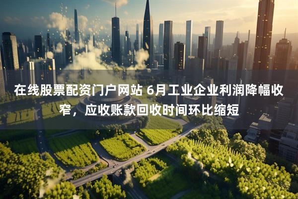 在线股票配资门户网站 6月工业企业利润降幅收窄，应收账款回收时间环比缩短