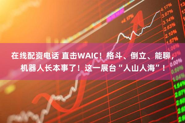 在线配资电话 直击WAIC！格斗、倒立、能聊，机器人长本事了！这一展台“人山人海”！