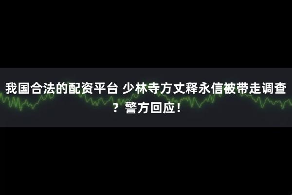 我国合法的配资平台 少林寺方丈释永信被带走调查？警方回应！