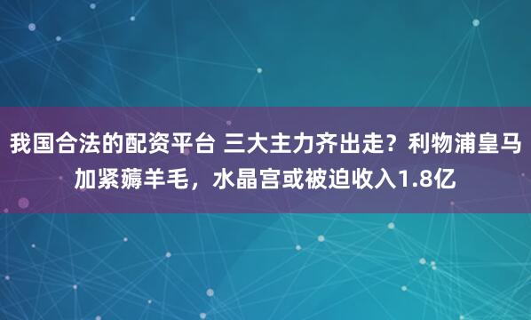 我国合法的配资平台 三大主力齐出走？利物浦皇马加紧薅羊毛，水晶宫或被迫收入1.8亿