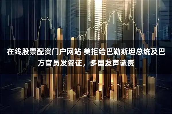 在线股票配资门户网站 美拒给巴勒斯坦总统及巴方官员发签证，多国发声谴责