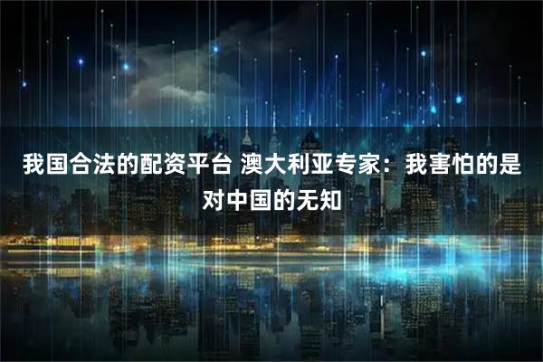 我国合法的配资平台 澳大利亚专家：我害怕的是对中国的无知