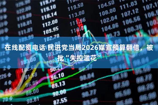 在线配资电话 民进党当局2026媒宣预算翻倍，被批“失控滥花”