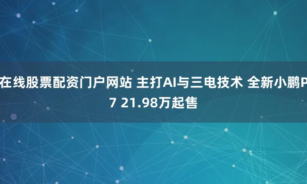 在线股票配资门户网站 主打AI与三电技术 全新小鹏P7 21.98万起售