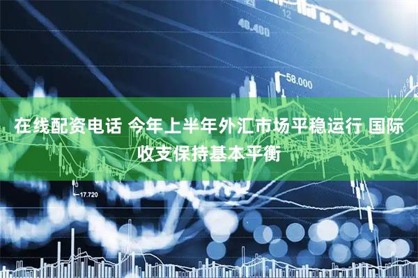 在线配资电话 今年上半年外汇市场平稳运行 国际收支保持基本平衡