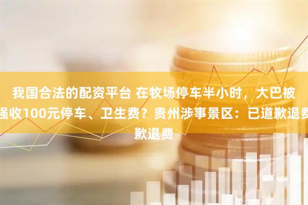 我国合法的配资平台 在牧场停车半小时，大巴被强收100元停车、卫生费？贵州涉事景区：已道歉退费