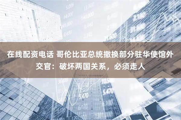 在线配资电话 哥伦比亚总统撤换部分驻华使馆外交官：破坏两国关系，必须走人