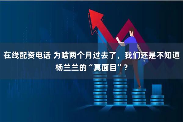 在线配资电话 为啥两个月过去了，我们还是不知道杨兰兰的“真面目”？