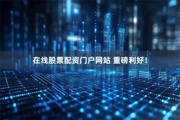 在线股票配资门户网站 重磅利好！
