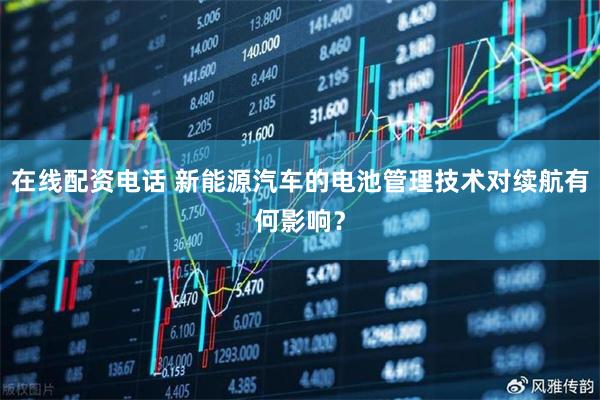 在线配资电话 新能源汽车的电池管理技术对续航有何影响？
